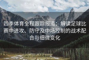 四季体育全程跟踪报道：解读足球比赛中进攻、防守及中场控制的战术配合与细微变化