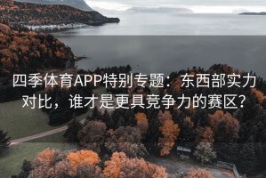 四季体育APP特别专题：东西部实力对比，谁才是更具竞争力的赛区？