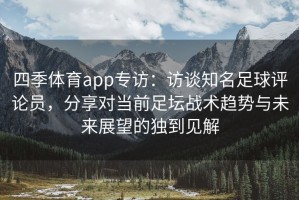 四季体育app专访：访谈知名足球评论员，分享对当前足坛战术趋势与未来展望的独到见解