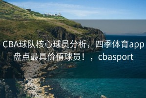CBA球队核心球员分析，四季体育app盘点最具价值球员！，cbasport