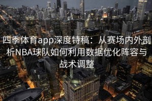 四季体育app深度特稿：从赛场内外剖析NBA球队如何利用数据优化阵容与战术调整