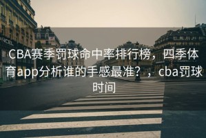 CBA赛季罚球命中率排行榜，四季体育app分析谁的手感最准？，cba罚球时间