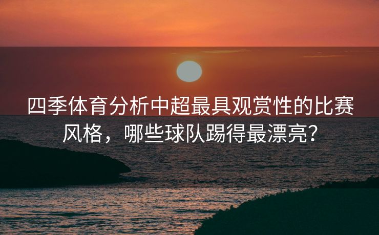 四季体育分析中超最具观赏性的比赛风格，哪些球队踢得最漂亮？