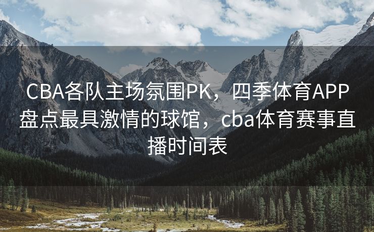 CBA各队主场氛围PK，四季体育APP盘点最具激情的球馆，cba体育赛事直播时间表