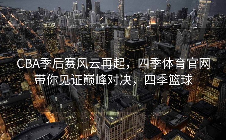 CBA季后赛风云再起，四季体育官网带你见证巅峰对决，四季篮球