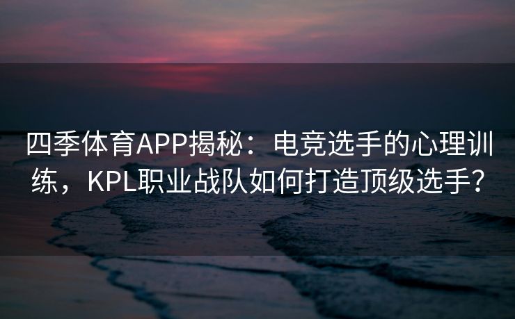 四季体育APP揭秘：电竞选手的心理训练，KPL职业战队如何打造顶级选手？