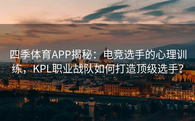 四季体育APP揭秘：电竞选手的心理训练，KPL职业战队如何打造顶级选手？