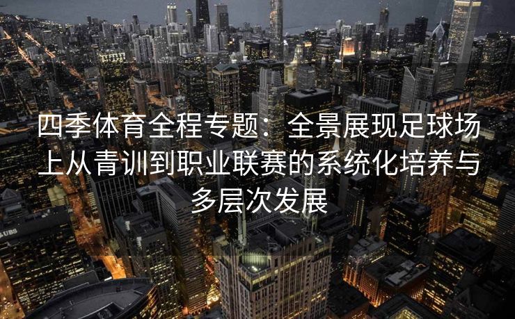 四季体育全程专题：全景展现足球场上从青训到职业联赛的系统化培养与多层次发展