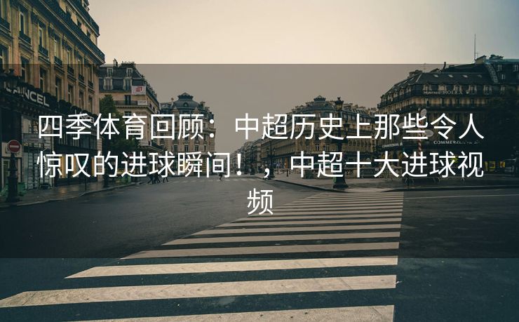 四季体育回顾：中超历史上那些令人惊叹的进球瞬间！，中超十大进球视频