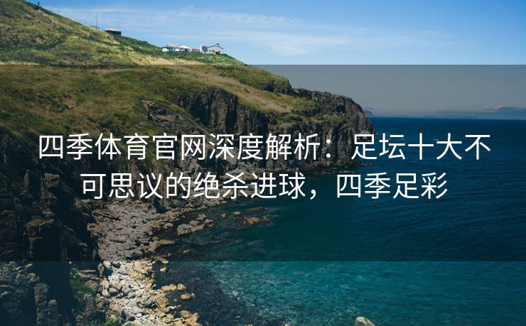 四季体育官网深度解析：足坛十大不可思议的绝杀进球，四季足彩