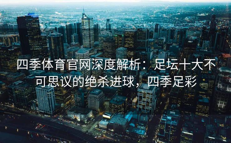 四季体育官网深度解析：足坛十大不可思议的绝杀进球，四季足彩