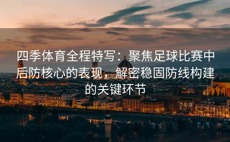 四季体育全程特写：聚焦足球比赛中后防核心的表现，解密稳固防线构建的关键环节