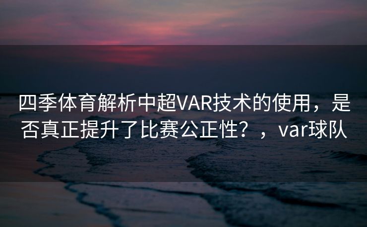 四季体育解析中超VAR技术的使用，是否真正提升了比赛公正性？，var球队