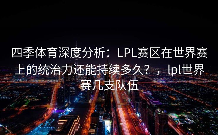 四季体育深度分析：LPL赛区在世界赛上的统治力还能持续多久？，lpl世界赛几支队伍