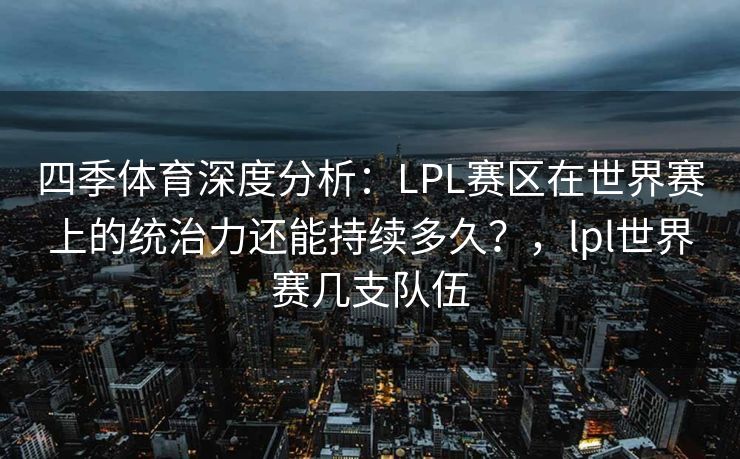 四季体育深度分析：LPL赛区在世界赛上的统治力还能持续多久？，lpl世界赛几支队伍