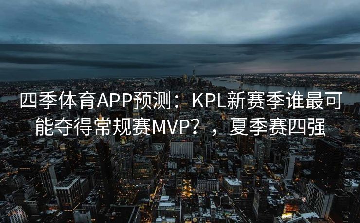 四季体育APP预测：KPL新赛季谁最可能夺得常规赛MVP？，夏季赛四强
