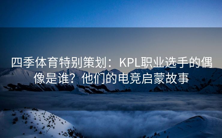 四季体育特别策划：KPL职业选手的偶像是谁？他们的电竞启蒙故事