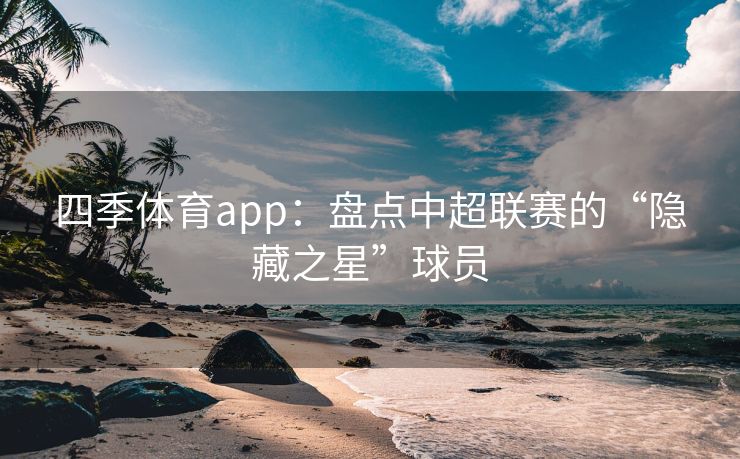 四季体育app：盘点中超联赛的“隐藏之星”球员