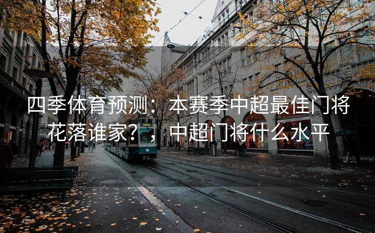 四季体育预测：本赛季中超最佳门将花落谁家？，中超门将什么水平