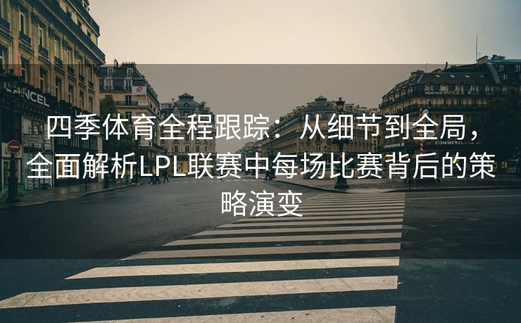 四季体育全程跟踪：从细节到全局，全面解析LPL联赛中每场比赛背后的策略演变