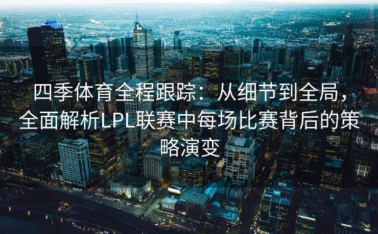 四季体育全程跟踪：从细节到全局，全面解析LPL联赛中每场比赛背后的策略演变