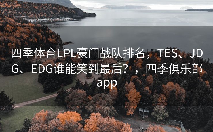 四季体育LPL豪门战队排名，TES、JDG、EDG谁能笑到最后？，四季俱乐部app