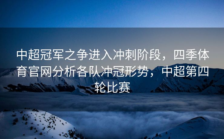 中超冠军之争进入冲刺阶段，四季体育官网分析各队冲冠形势，中超第四轮比赛