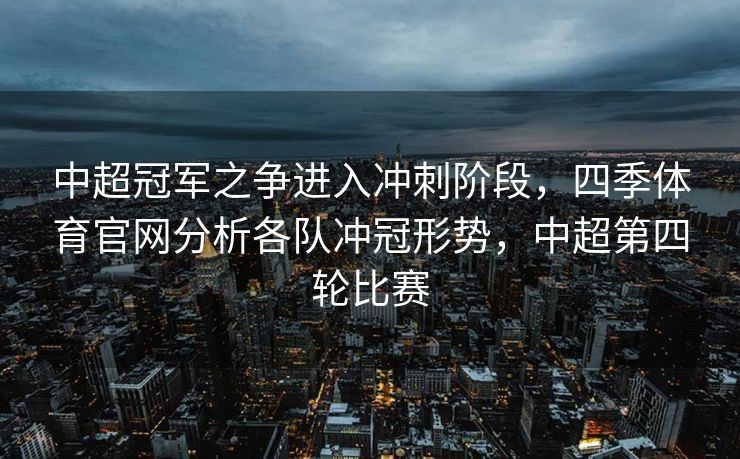 中超冠军之争进入冲刺阶段，四季体育官网分析各队冲冠形势，中超第四轮比赛