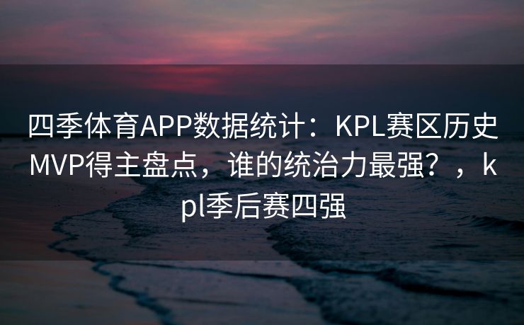 四季体育APP数据统计：KPL赛区历史MVP得主盘点，谁的统治力最强？，kpl季后赛四强