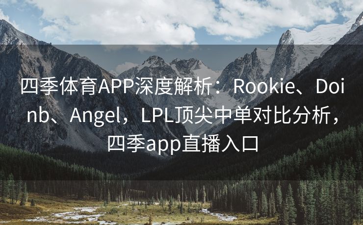四季体育APP深度解析：Rookie、Doinb、Angel，LPL顶尖中单对比分析，四季app直播入口