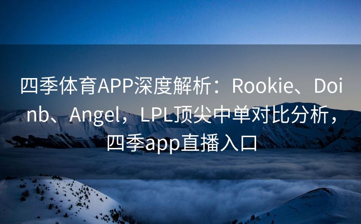 四季体育APP深度解析：Rookie、Doinb、Angel，LPL顶尖中单对比分析，四季app直播入口