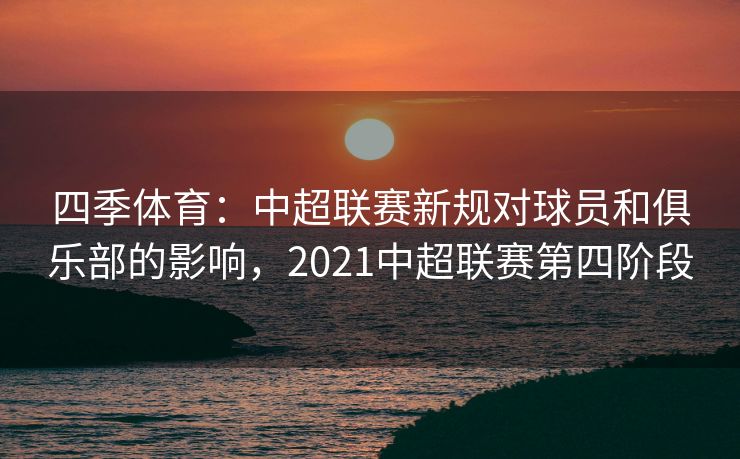 四季体育：中超联赛新规对球员和俱乐部的影响，2021中超联赛第四阶段