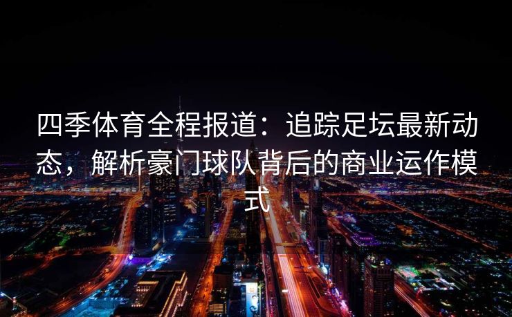 四季体育全程报道：追踪足坛最新动态，解析豪门球队背后的商业运作模式