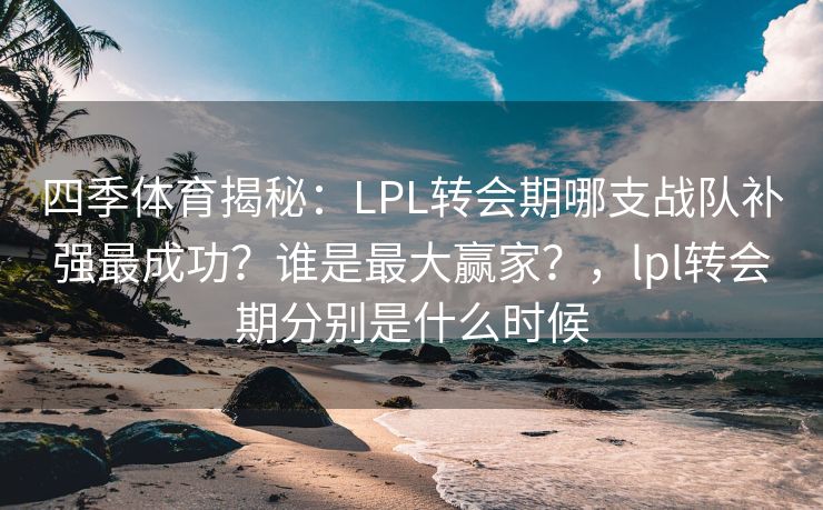 四季体育揭秘：LPL转会期哪支战队补强最成功？谁是最大赢家？，lpl转会期分别是什么时候