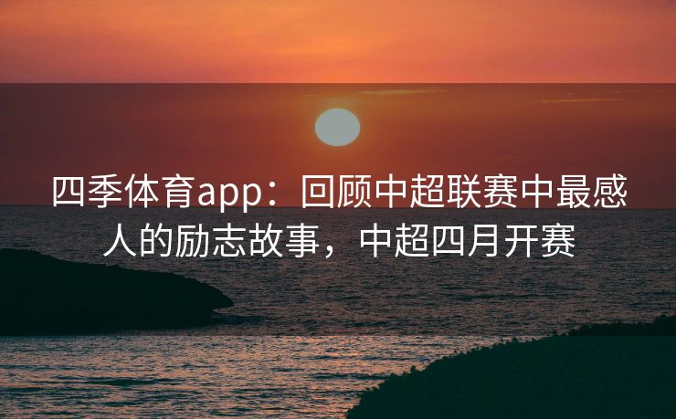 四季体育app：回顾中超联赛中最感人的励志故事，中超四月开赛