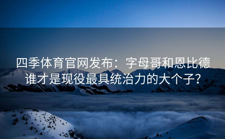 四季体育官网发布：字母哥和恩比德谁才是现役最具统治力的大个子？