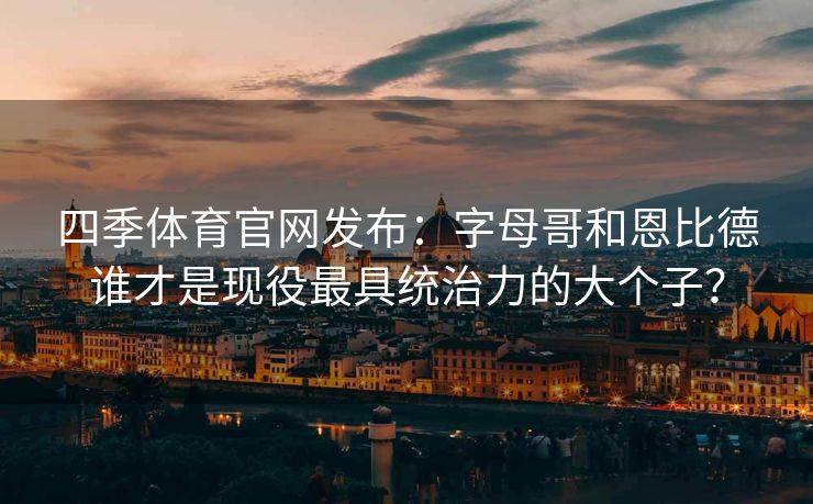 四季体育官网发布：字母哥和恩比德谁才是现役最具统治力的大个子？