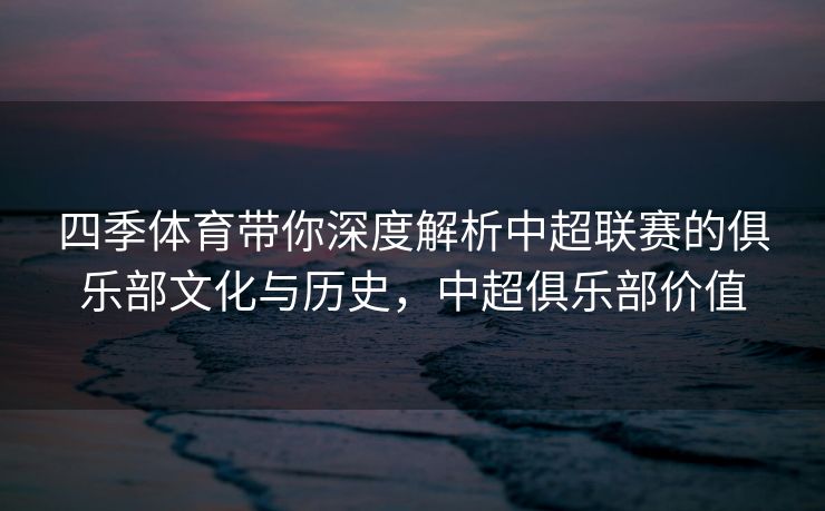 四季体育带你深度解析中超联赛的俱乐部文化与历史，中超俱乐部价值