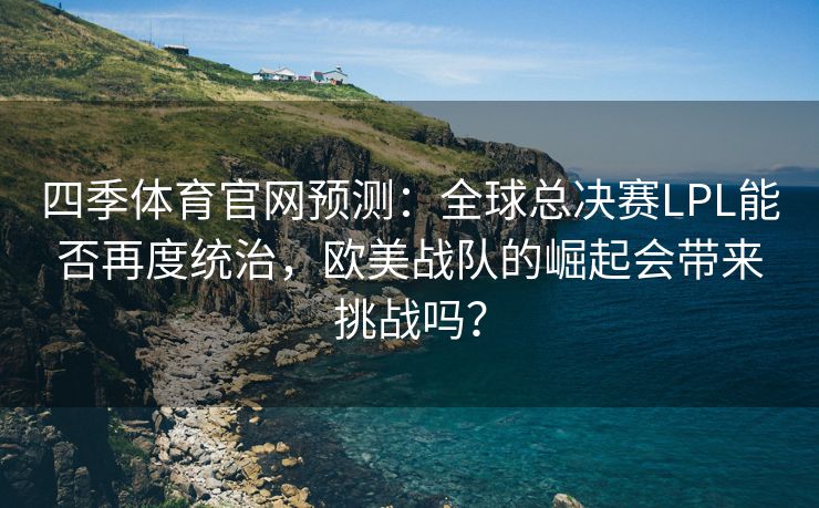 四季体育官网预测：全球总决赛LPL能否再度统治，欧美战队的崛起会带来挑战吗？