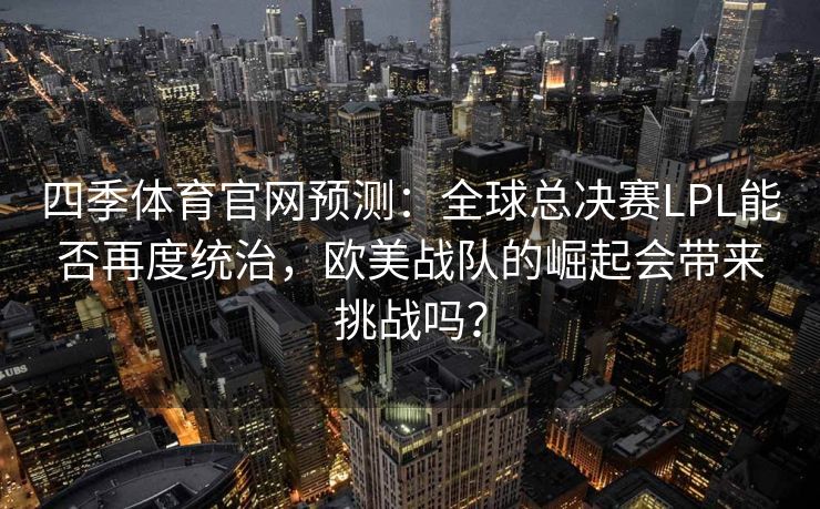 四季体育官网预测：全球总决赛LPL能否再度统治，欧美战队的崛起会带来挑战吗？