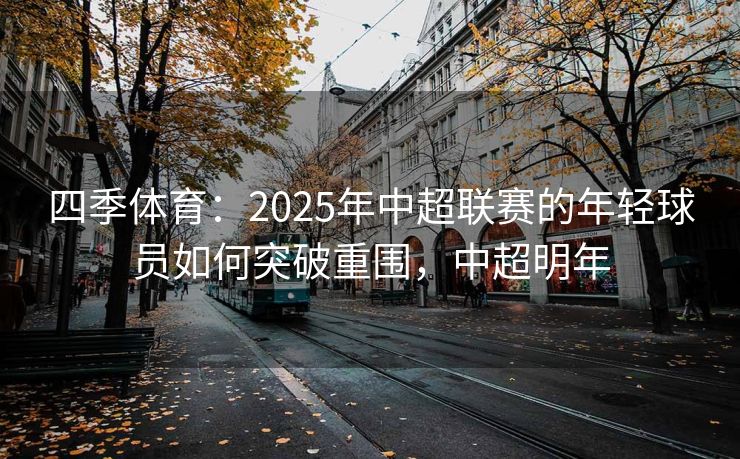 四季体育：2025年中超联赛的年轻球员如何突破重围，中超明年
