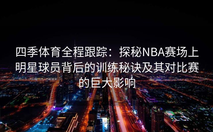 四季体育全程跟踪：探秘NBA赛场上明星球员背后的训练秘诀及其对比赛的巨大影响