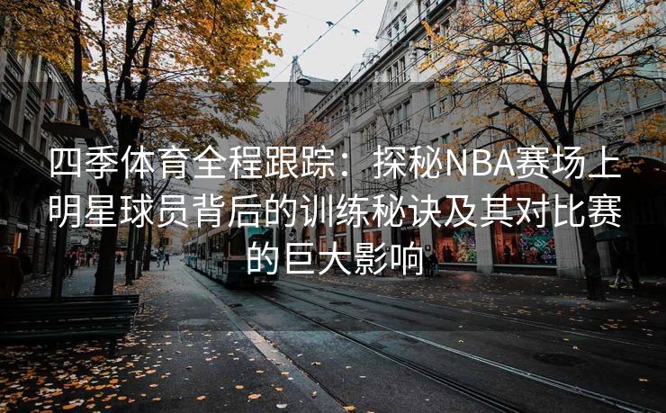 四季体育全程跟踪：探秘NBA赛场上明星球员背后的训练秘诀及其对比赛的巨大影响
