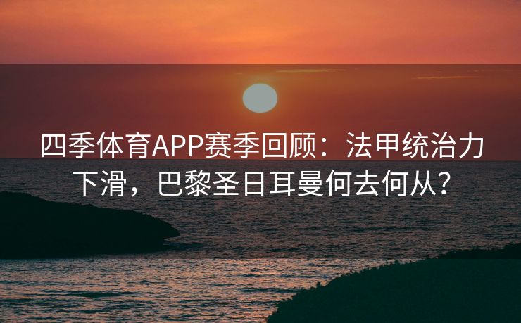 四季体育APP赛季回顾：法甲统治力下滑，巴黎圣日耳曼何去何从？