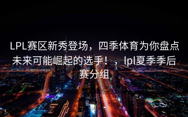 LPL赛区新秀登场，四季体育为你盘点未来可能崛起的选手！，lpl夏季季后赛分组