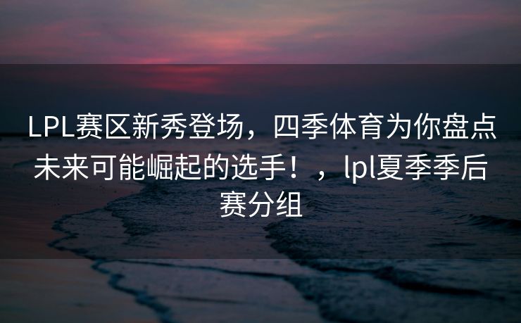 LPL赛区新秀登场，四季体育为你盘点未来可能崛起的选手！，lpl夏季季后赛分组