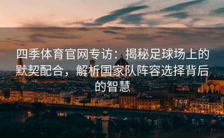 四季体育官网专访：揭秘足球场上的默契配合，解析国家队阵容选择背后的智慧
