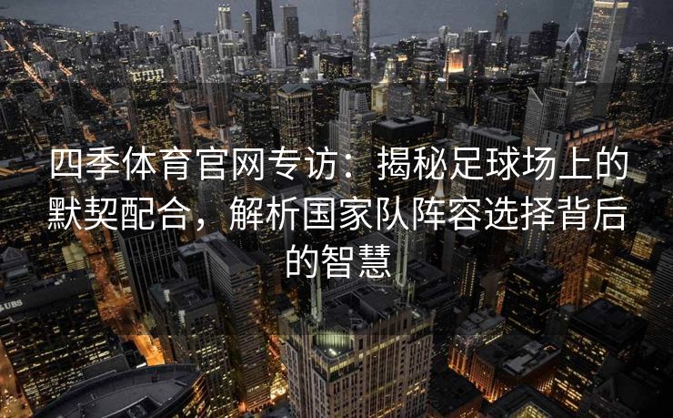 四季体育官网专访：揭秘足球场上的默契配合，解析国家队阵容选择背后的智慧