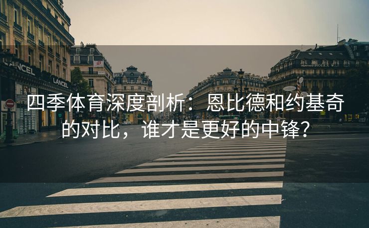 四季体育深度剖析：恩比德和约基奇的对比，谁才是更好的中锋？