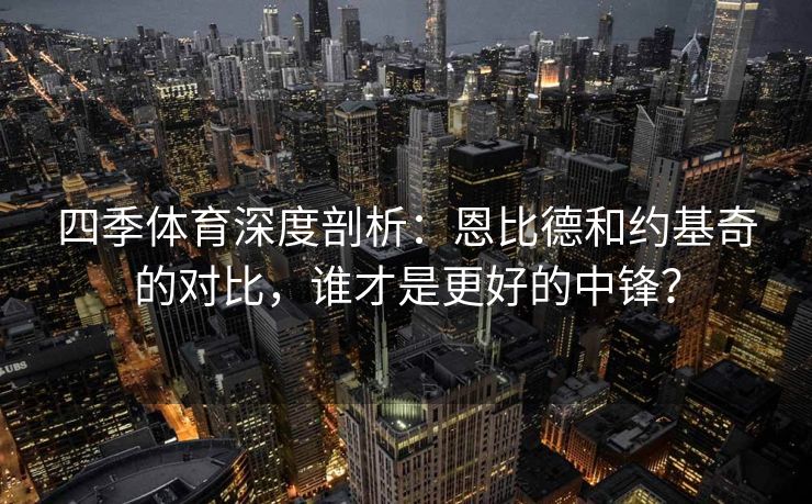 四季体育深度剖析：恩比德和约基奇的对比，谁才是更好的中锋？